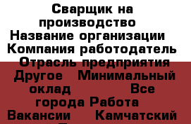 Сварщик на производство › Название организации ­ Компания-работодатель › Отрасль предприятия ­ Другое › Минимальный оклад ­ 20 000 - Все города Работа » Вакансии   . Камчатский край,Петропавловск-Камчатский г.